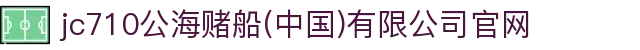 jc710公海赌船(中国)有限公司官网