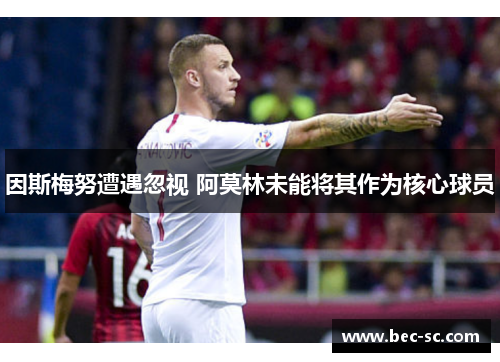 因斯梅努遭遇忽视 阿莫林未能将其作为核心球员