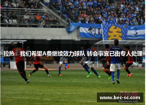 拉热：我们希望A费继续效力球队 转会事宜已由专人处理
