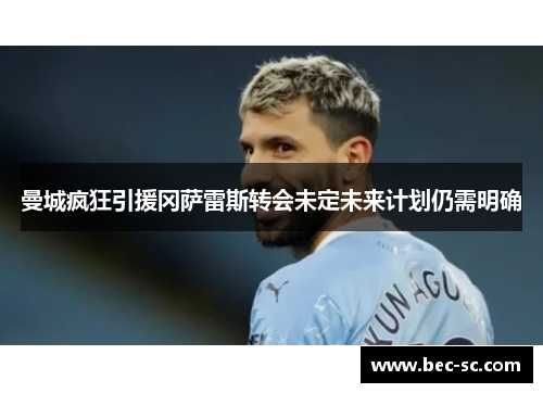 曼城疯狂引援冈萨雷斯转会未定未来计划仍需明确