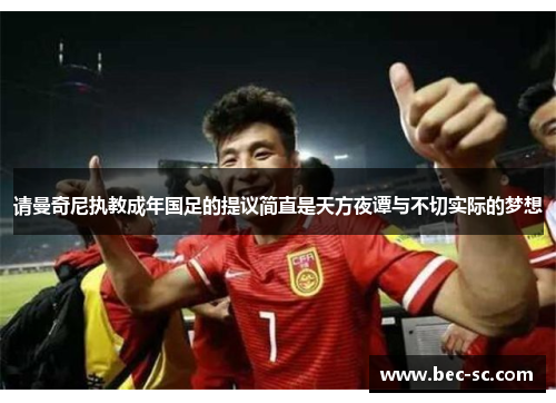 请曼奇尼执教成年国足的提议简直是天方夜谭与不切实际的梦想